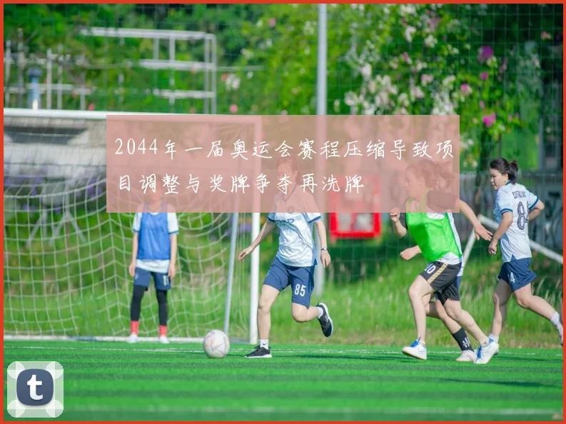 2044年一届奥运会赛程压缩导致项目调整与奖牌争夺再洗牌