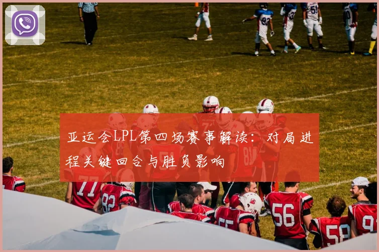 亚运会LPL第四场赛事解读:对局进程关键回合与胜负影响