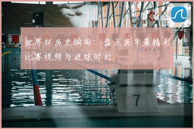 世界杯历史瞬间：盘点历年最精彩比赛视频与进球时刻