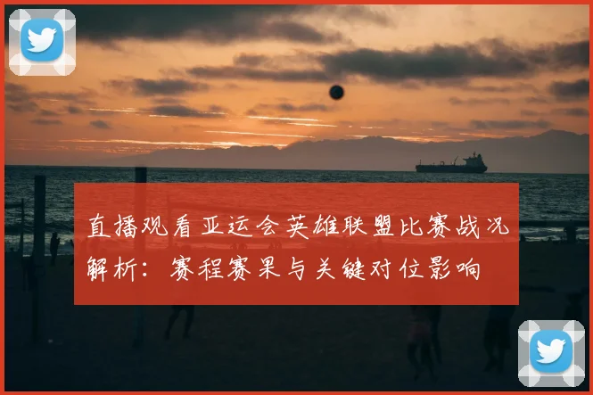 直播观看亚运会英雄联盟比赛战况解析:赛程赛果与关键对位影响