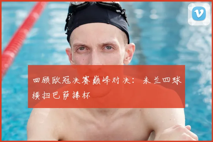 回顾欧冠决赛巅峰对决：米兰四球横扫巴萨捧杯