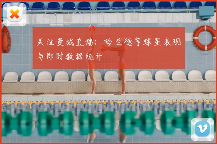 关注曼城直播：哈兰德等球星表现与即时数据统计