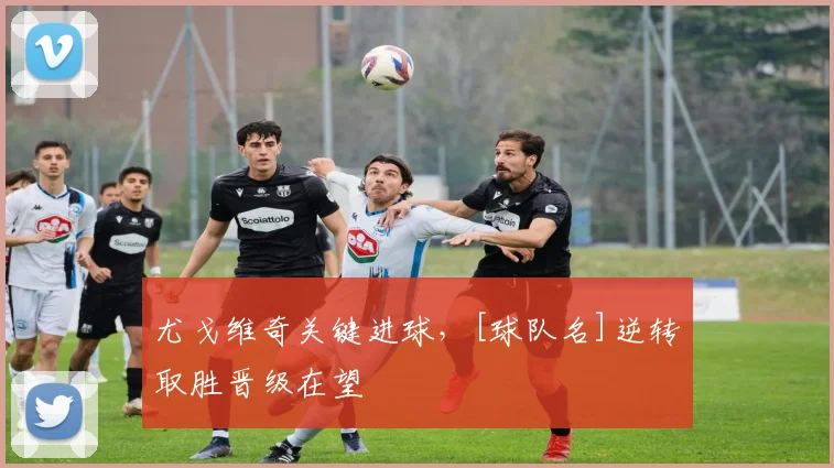 尤戈维奇关键进球，[球队名]逆转取胜晋级在望