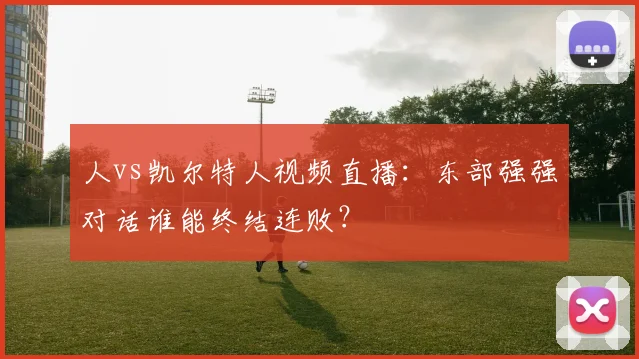 人vs凯尔特人视频直播:东部强强对话谁能终结连败?