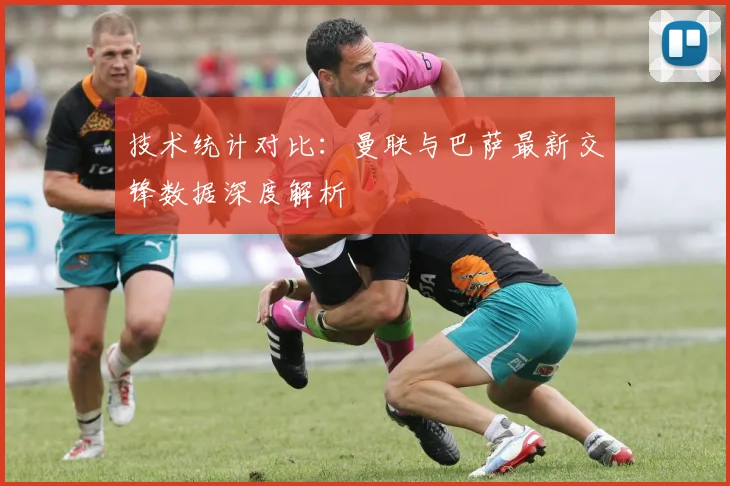 技术统计对比:曼联与巴萨最新交锋数据深度解析