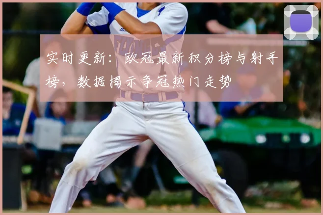 实时更新：欧冠最新积分榜与射手榜，数据揭示争冠热门走势