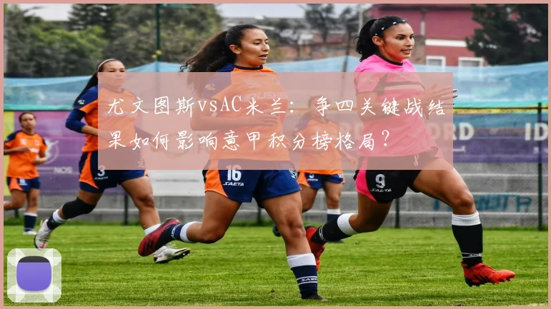 尤文图斯vsAC米兰：争四关键战结果如何影响意甲积分榜格局？