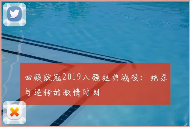 回顾欧冠2019八强经典战役:绝杀与逆转的激情时刻