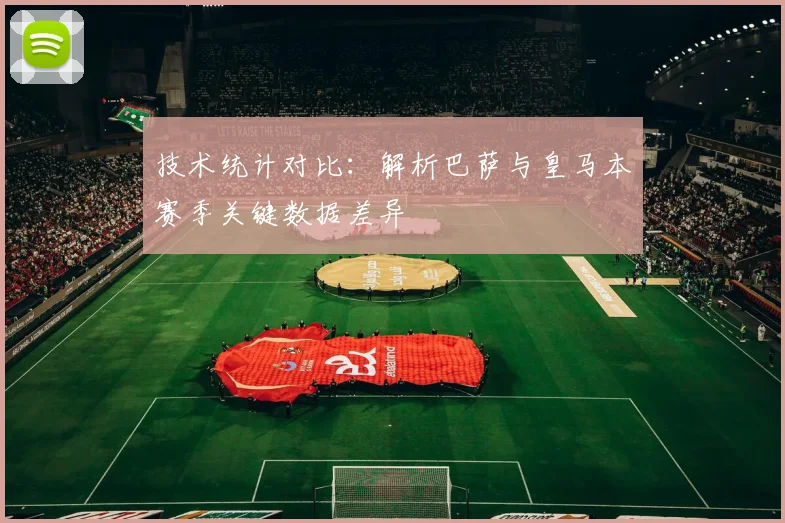 技术统计对比：解析巴萨与皇马本赛季关键数据差异
