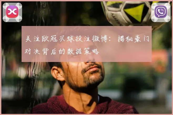 关注欧冠买球投注微博:揭秘豪门对决背后的数据策略