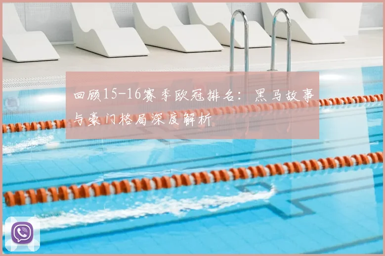 回顾15-16赛季欧冠排名：黑马故事与豪门格局深度解析