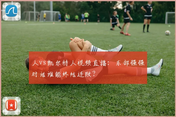 人vs凯尔特人视频直播：东部强强对话谁能终结连败？