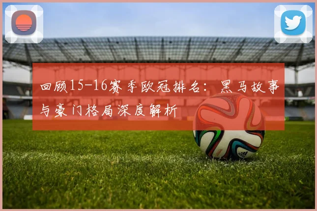 回顾15-16赛季欧冠排名：黑马故事与豪门格局深度解析