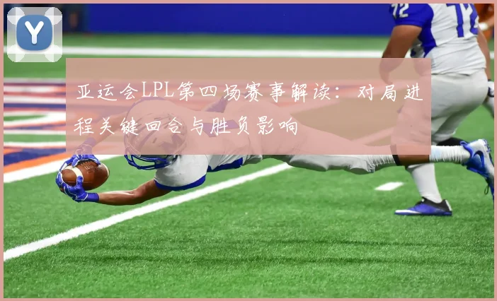 亚运会LPL第四场赛事解读：对局进程关键回合与胜负影响